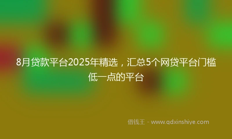 8月贷款平台2025年精选，汇总5个网贷平台门槛低一点的平台