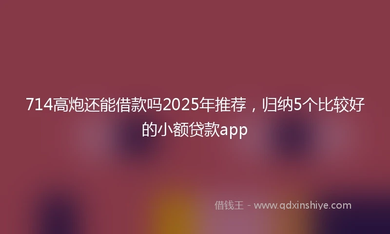 714高炮还能借款吗2025年推荐,归纳5个比较好的小额贷款app