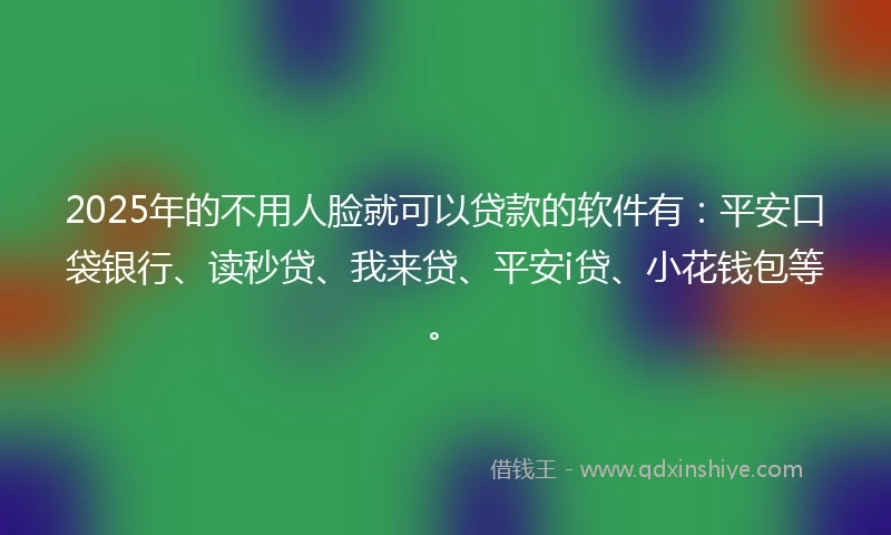 2025年的不用人脸就可以贷款的软件有：平安口袋银行、读秒贷、我来贷、平安i贷、小花钱包等。