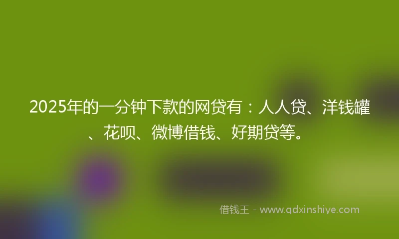 2025年的一分钟下款的网贷有：人人贷、洋钱罐、花呗、微博借钱、好期贷等。