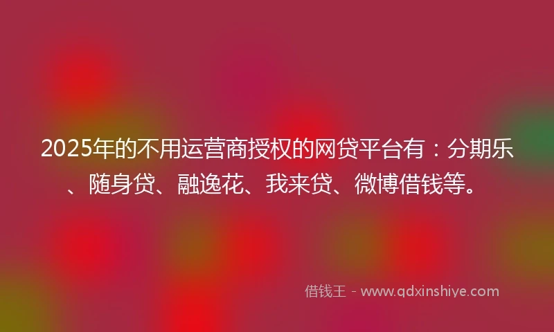 2025年的不用运营商授权的网贷平台有：分期乐、随身贷、融逸花、我来贷、微博借钱等。