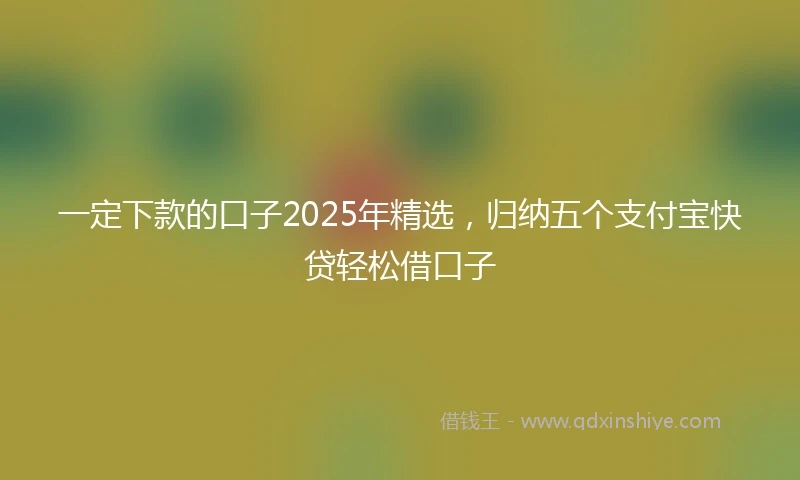 一定下款的口子2025年精选，归纳五个支付宝快贷轻松借口子