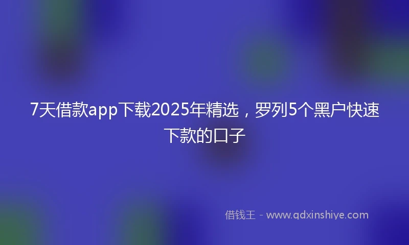 7天借款app下载2025年精选，罗列5个黑户快速下款的口子