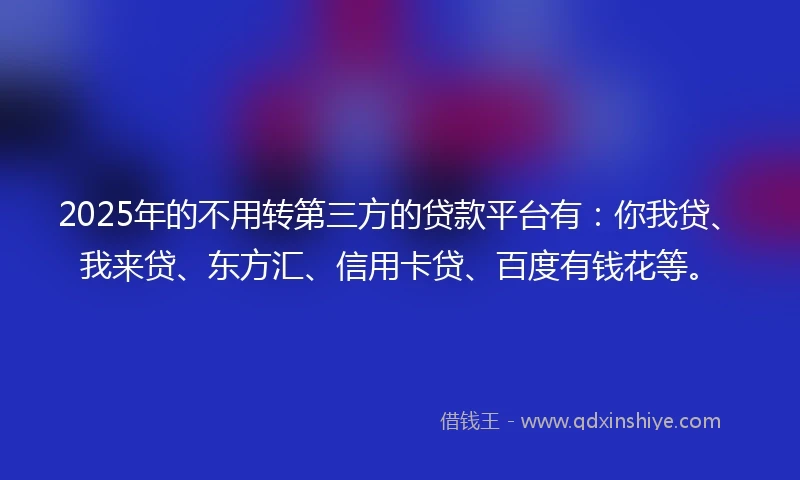 2025年的不用转第三方的贷款平台有：你我贷、我来贷、东方汇、信用卡贷、百度有钱花等。