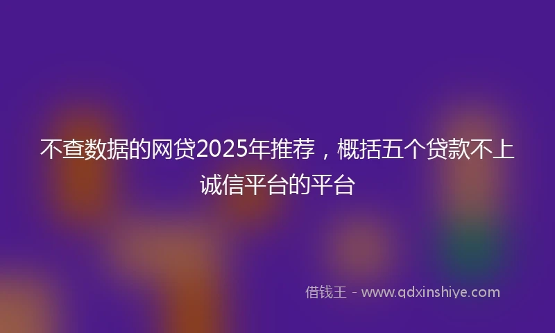 不查数据的网贷2025年推荐，概括五个贷款不上诚信平台的平台