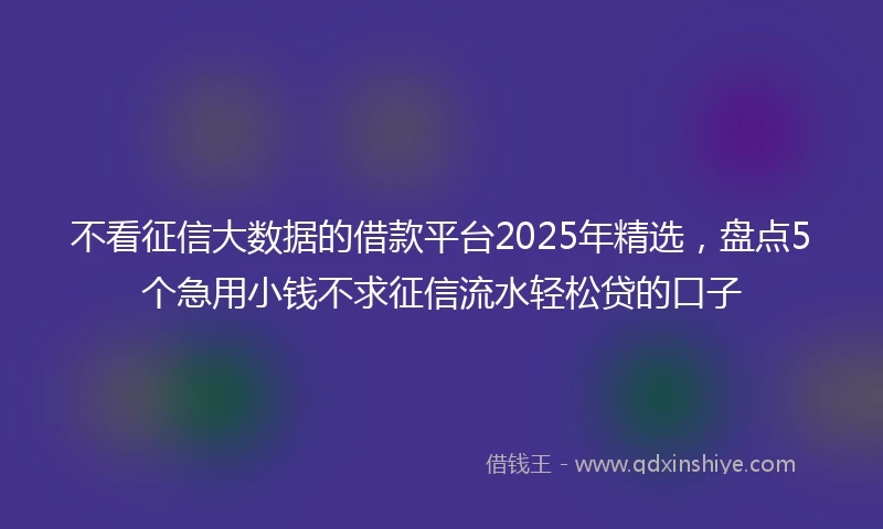 不看征信大数据的借款平台2025年精选,盘点5个急用小钱不求征信流水轻松贷的口子
