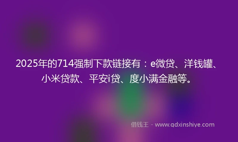 2025年的714强制下款链接有：e微贷、洋钱罐、小米贷款、平安i贷、度小满金融等。