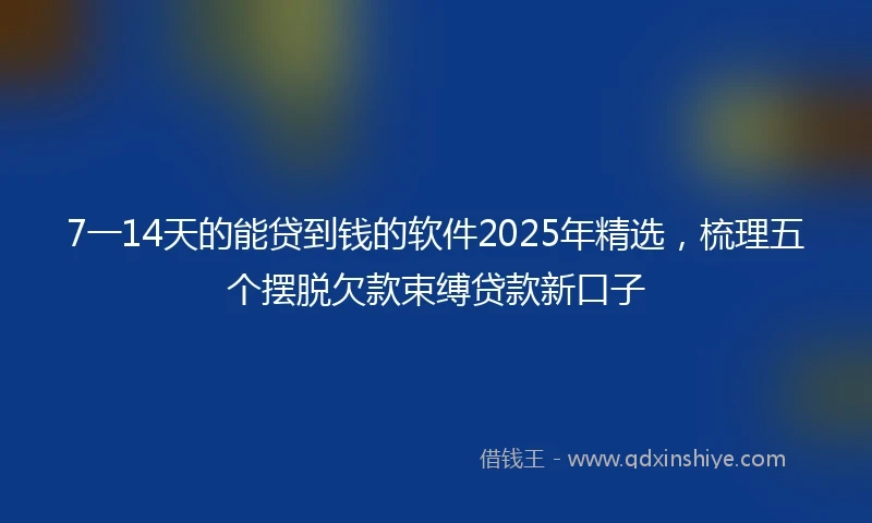 7一14天的能贷到钱的软件2025年精选,梳理五个摆脱欠款束缚贷款新口子