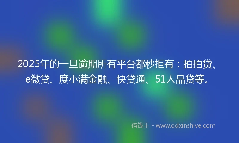 2025年的一旦逾期所有平台都秒拒有：拍拍贷、e微贷、度小满金融、快贷通、51人品贷等。