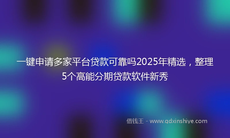 一键申请多家平台贷款可靠吗2025年精选，整理5个高能分期贷款软件新秀