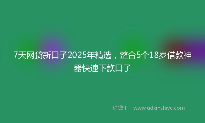 7天网贷新口子2025年精选，整合5个18岁借款神器快速下款口子