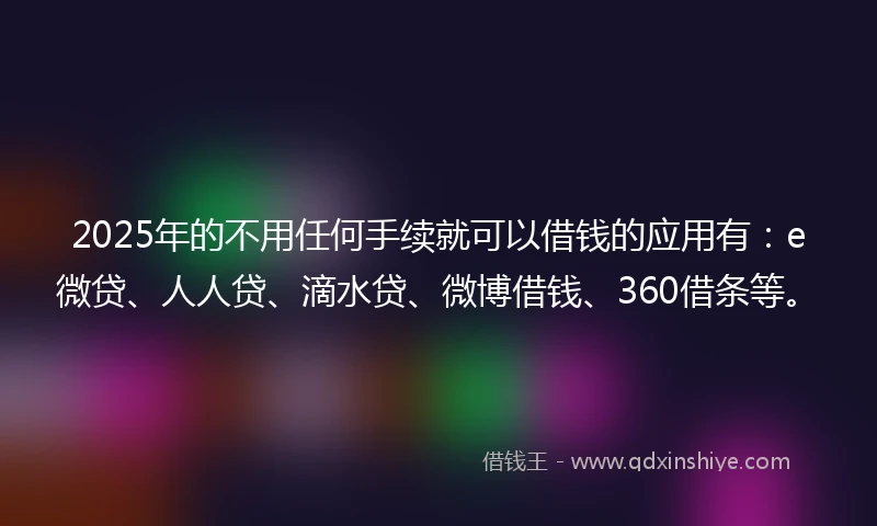 2025年的不用任何手续就可以借钱的应用有：e微贷、人人贷、滴水贷、微博借钱、360借条等。