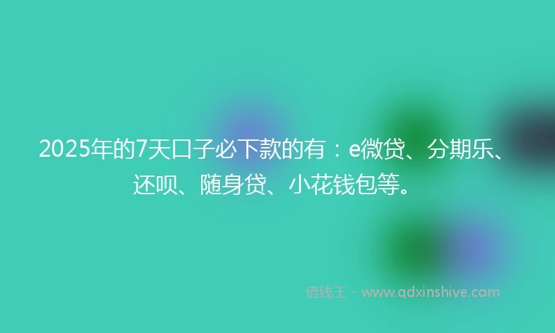 2025年的7天口子必下款的有：e微贷、分期乐、还呗、随身贷、小花钱包等。