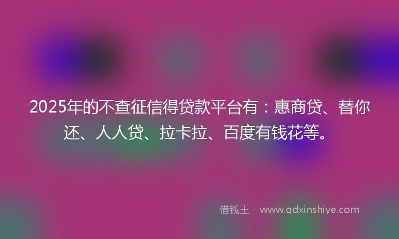 2025年的不查征信得贷款平台有：惠商贷、替你还、人人贷、拉卡拉、百度有钱花等。