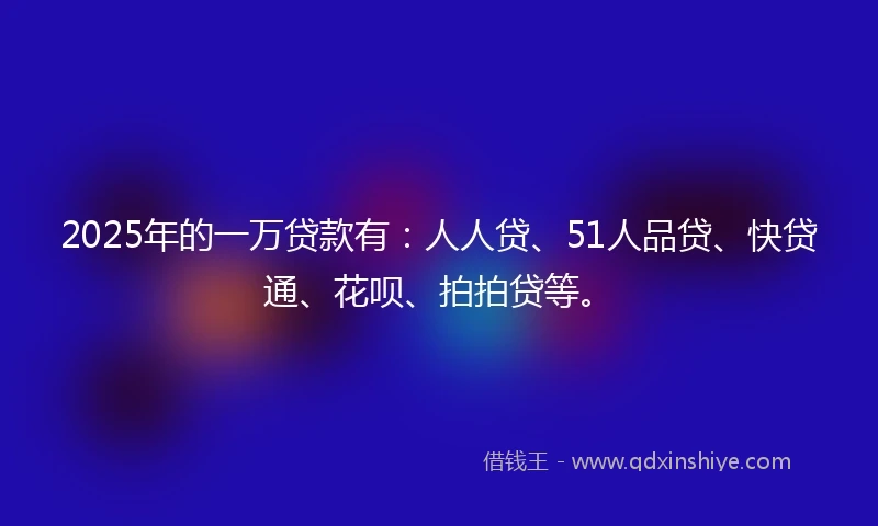 2025年的一万贷款有：人人贷、51人品贷、快贷通、花呗、拍拍贷等。