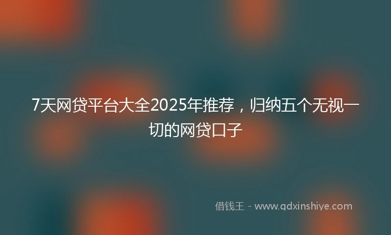 7天网贷平台大全2025年推荐，归纳五个无视一切的网贷口子
