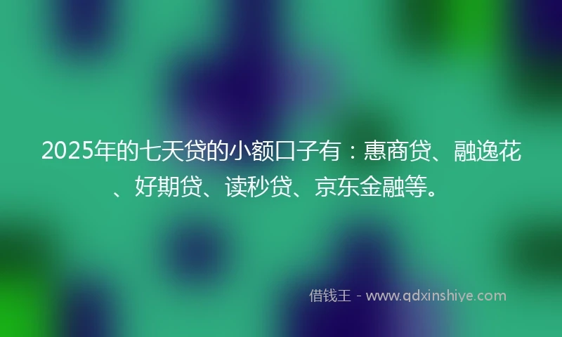 2025年的七天贷的小额口子有：惠商贷、融逸花、好期贷、读秒贷、京东金融等。
