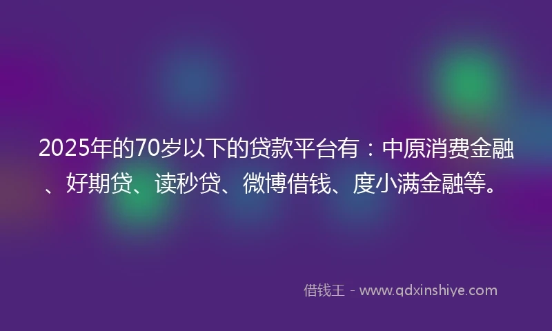 2025年的70岁以下的贷款平台有：中原消费金融、好期贷、读秒贷、微博借钱、度小满金融等。