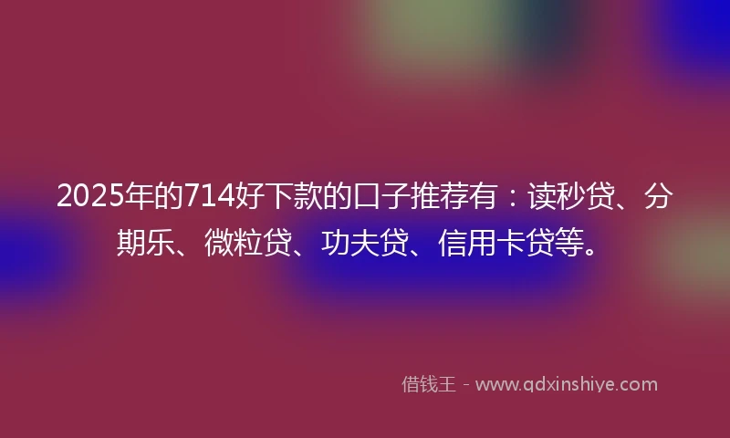 2025年的714好下款的口子推荐有：读秒贷、分期乐、微粒贷、功夫贷、信用卡贷等。