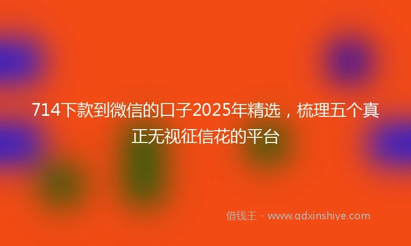 714下款到微信的口子2025年精选，梳理五个真正无视征信花的平台