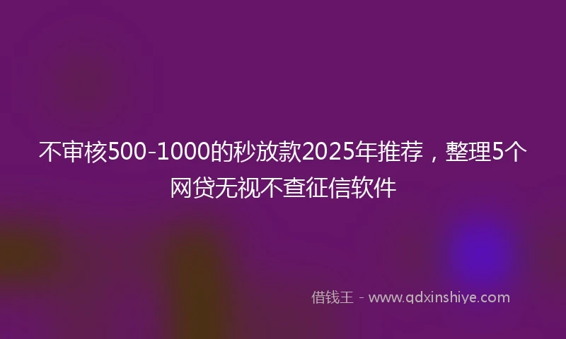 不审核500-1000的秒放款2025年推荐，整理5个网贷无视不查征信软件
