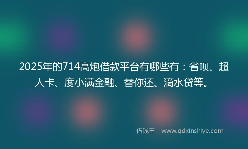 2025年的714高炮借款平台有哪些有：省呗、超人卡、度小满金融、替你还、滴水贷等。