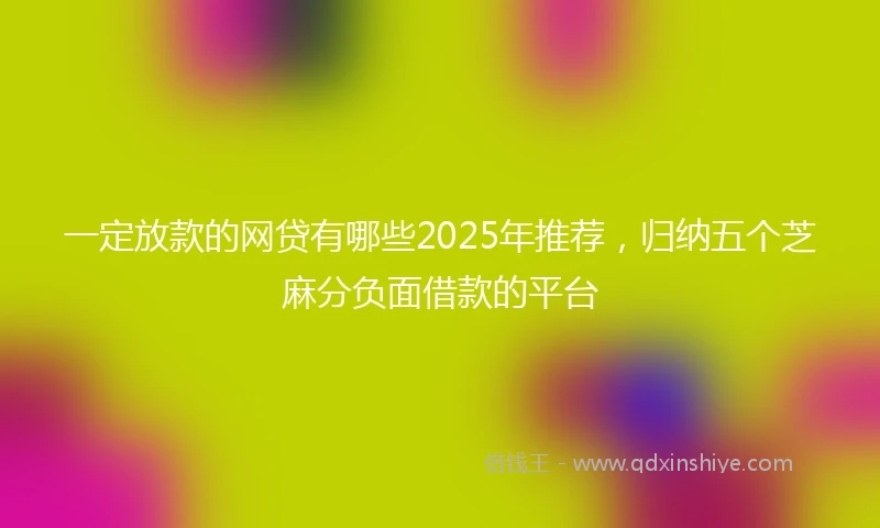 一定放款的网贷有哪些2025年推荐，归纳五个芝麻分负面借款的平台