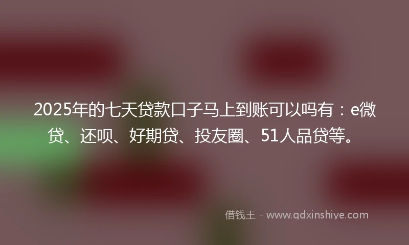 2025年的七天贷款口子马上到账可以吗有：e微贷、还呗、好期贷、投友圈、51人品贷等。