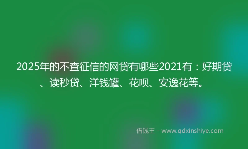 2025年的不查征信的网贷有哪些2021有:好期贷、读秒贷、洋钱罐、花呗、安逸花等。