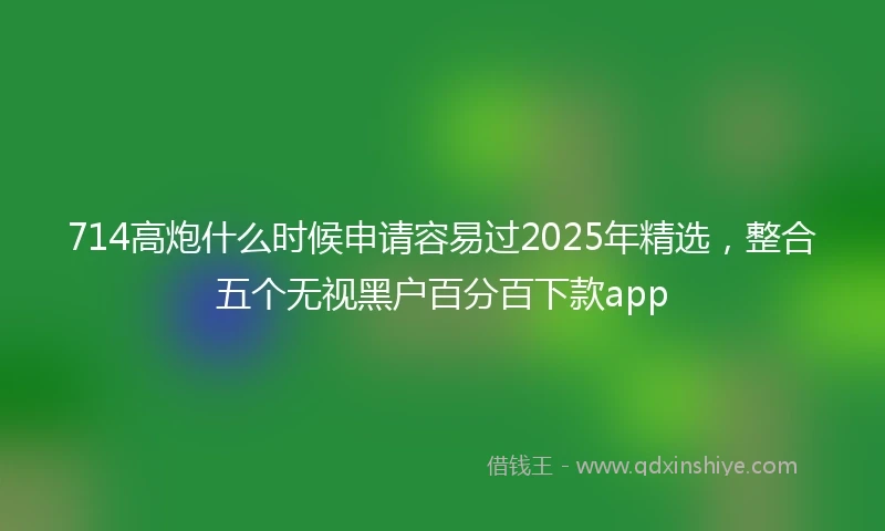 714高炮什么时候申请容易过2025年精选，整合五个无视黑户百分百下款app