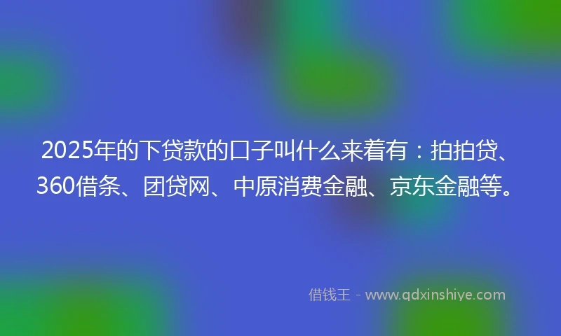 2025年的下贷款的口子叫什么来着有：拍拍贷、360借条、团贷网、中原消费金融、京东金融等。