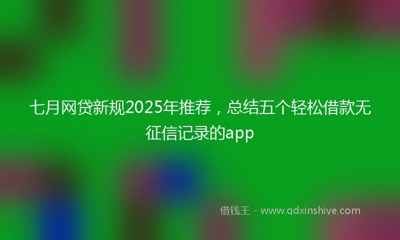 七月网贷新规2025年推荐，总结五个轻松借款无征信记录的app