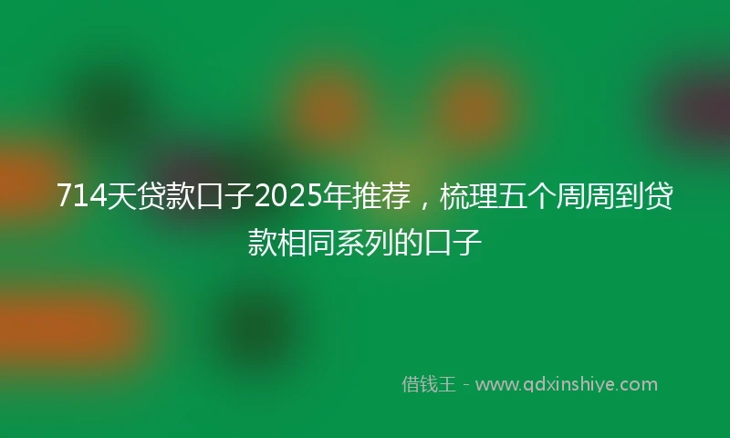 714天贷款口子2025年推荐，梳理五个周周到贷款相同系列的口子