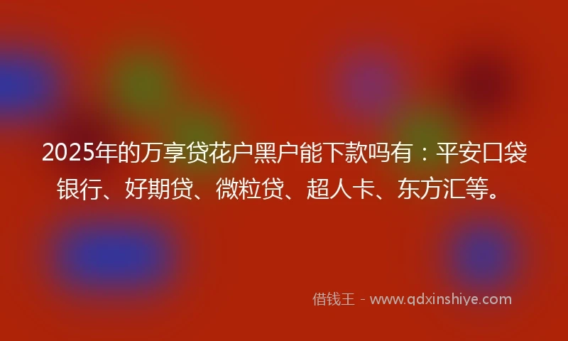 2025年的万享贷花户黑户能下款吗有：平安口袋银行、好期贷、微粒贷、超人卡、东方汇等。