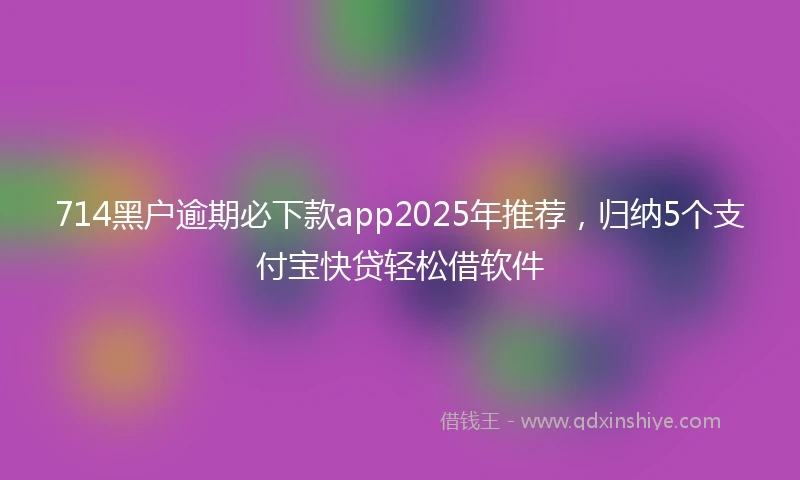 714黑户逾期必下款app2025年推荐，归纳5个支付宝快贷轻松借软件
