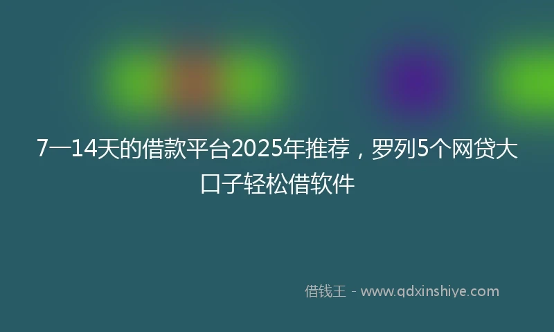 7一14天的借款平台2025年推荐，罗列5个网贷大口子轻松借软件
