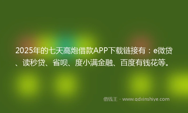 2025年的七天高炮借款APP下载链接有：e微贷、读秒贷、省呗、度小满金融、百度有钱花等。