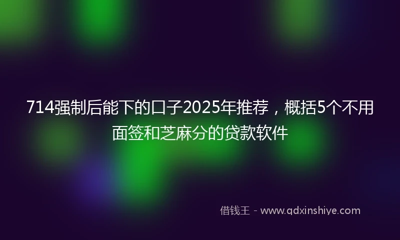 714强制后能下的口子2025年推荐，概括5个不用面签和芝麻分的贷款软件