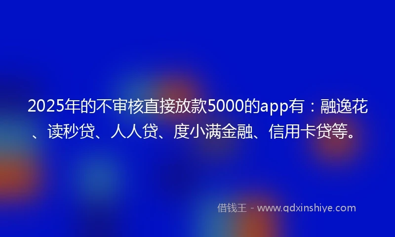 2025年的不审核直接放款5000的app有：融逸花、读秒贷、人人贷、度小满金融、信用卡贷等。