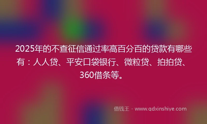 2025年的不查征信通过率高百分百的贷款有哪些有：人人贷、平安口袋银行、微粒贷、拍拍贷、360借条等。