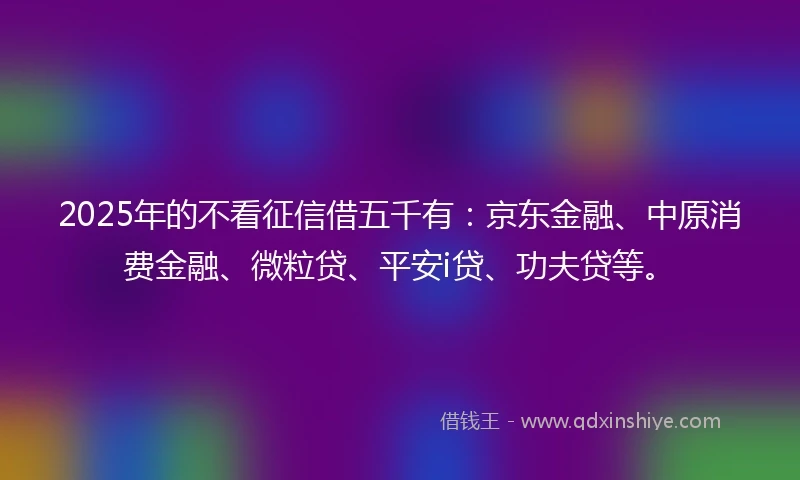 2025年的不看征信借五千有：京东金融、中原消费金融、微粒贷、平安i贷、功夫贷等。