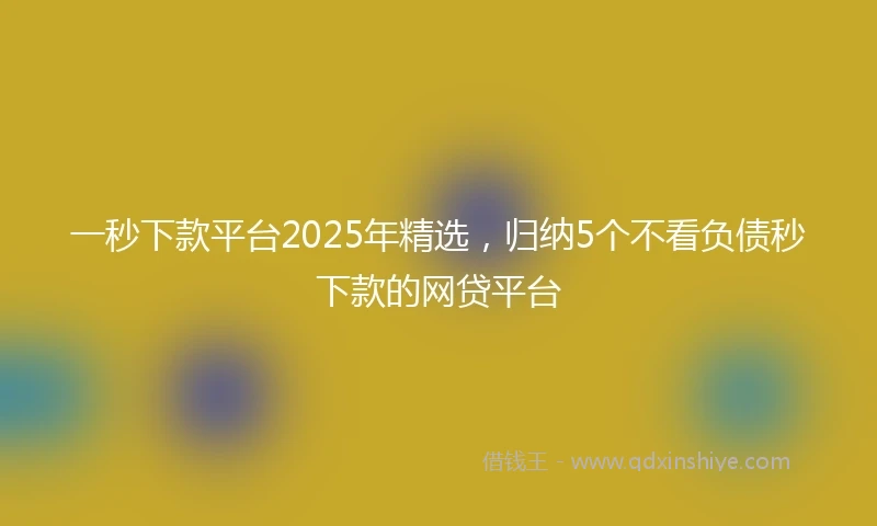 一秒下款平台2025年精选，归纳5个不看负债秒下款的网贷平台