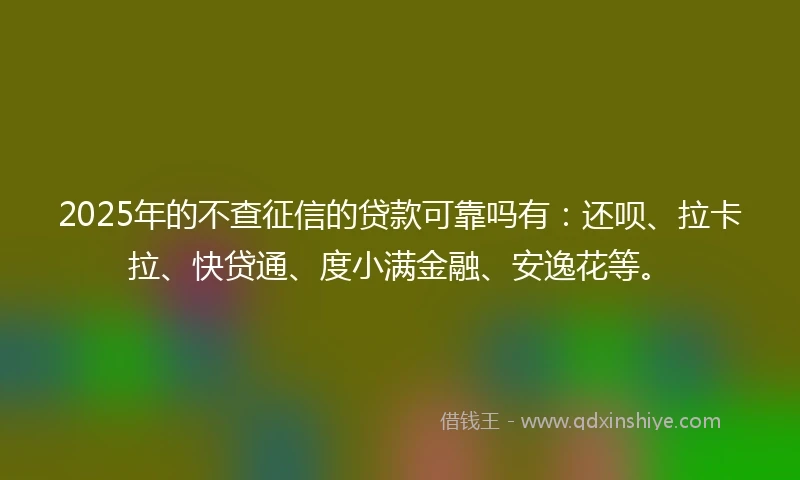 2025年的不查征信的贷款可靠吗有：还呗、拉卡拉、快贷通、度小满金融、安逸花等。