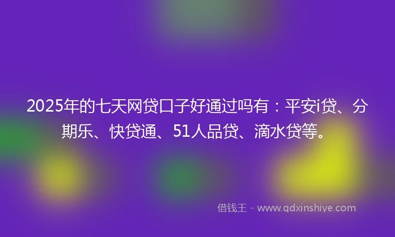 2025年的七天网贷口子好通过吗有：平安i贷、分期乐、快贷通、51人品贷、滴水贷等。