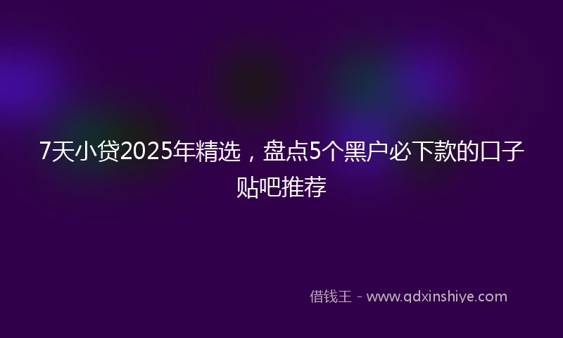 7天小贷2025年精选，盘点5个黑户必下款的口子贴吧推荐
