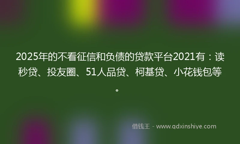 2025年的不看征信和负债的贷款平台2021有:读秒贷、投友圈、51人品贷、柯基贷、小花钱包等。