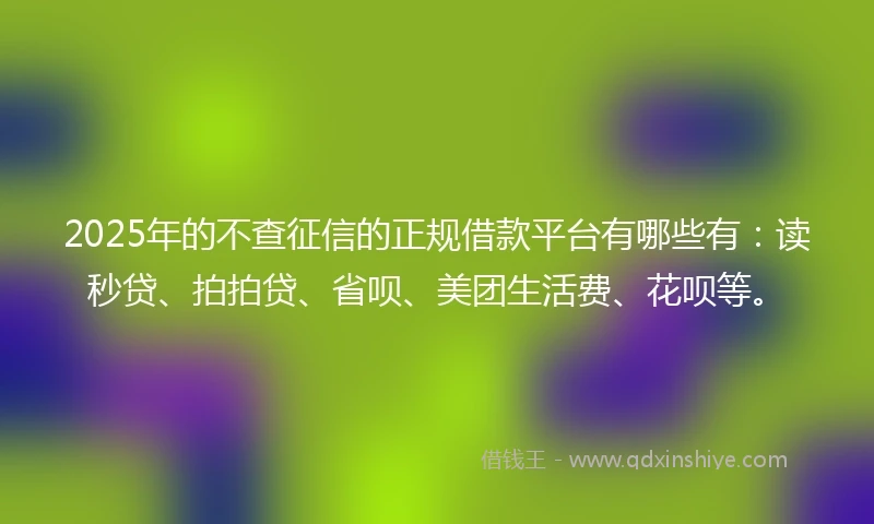 2025年的不查征信的正规借款平台有哪些有：读秒贷、拍拍贷、省呗、美团生活费、花呗等。