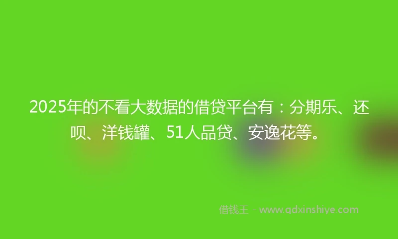 2025年的不看大数据的借贷平台有：分期乐、还呗、洋钱罐、51人品贷、安逸花等。