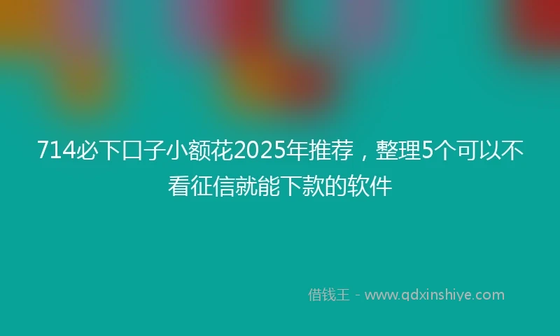714必下口子小额花2025年推荐，整理5个可以不看征信就能下款的软件