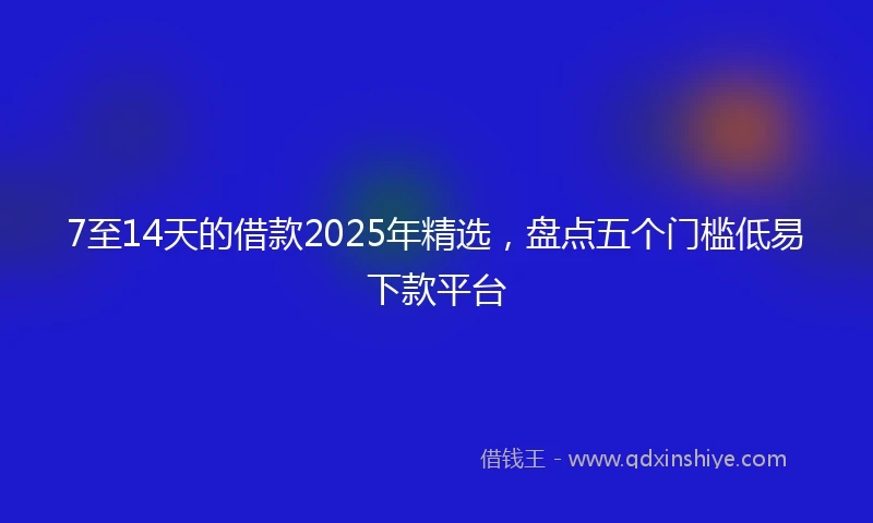 7至14天的借款2025年精选，盘点五个门槛低易下款平台